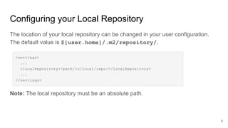 Configuring your Local Repository
The location of your local repository can be changed in your user configuration.
The default value is ${user.home}/.m2/repository/.
Note: The local repository must be an absolute path.
6
 
