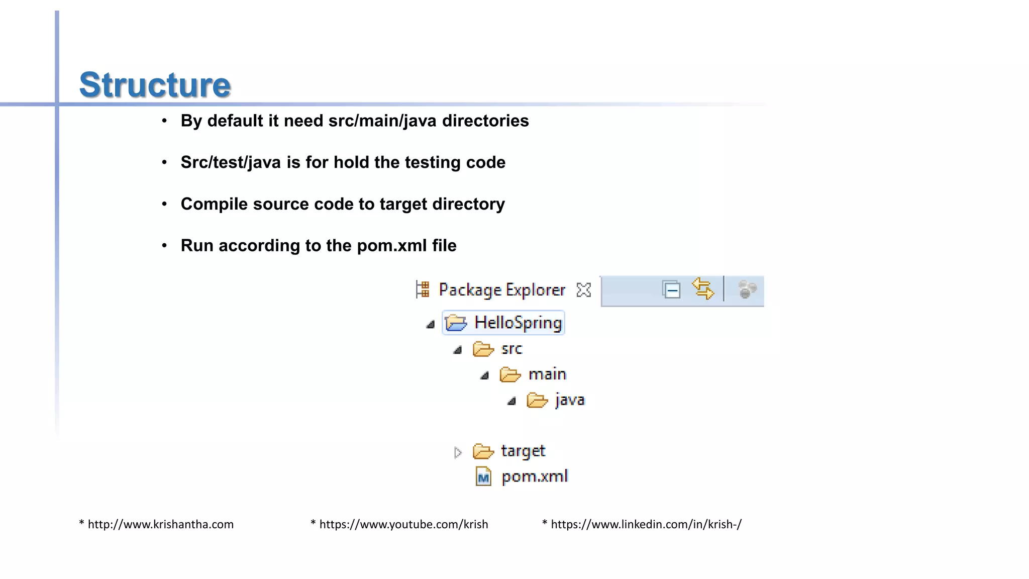 * http://www.krishantha.com * https://www.youtube.com/krish * https://www.linkedin.com/in/krish-/
Structure
• By default it need src/main/java directories
• Src/test/java is for hold the testing code
• Compile source code to target directory
• Run according to the pom.xml file
 