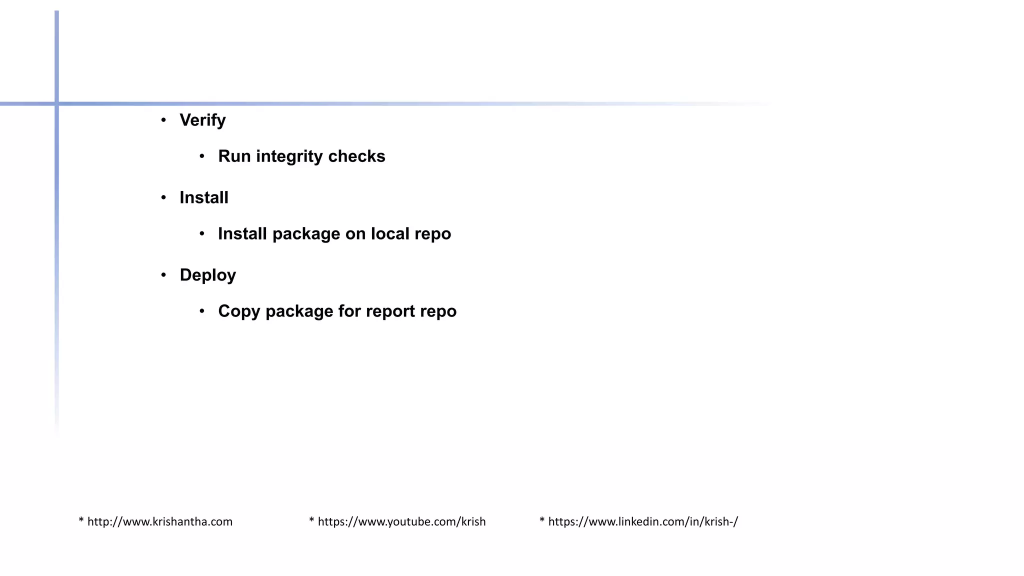 * http://www.krishantha.com * https://www.youtube.com/krish * https://www.linkedin.com/in/krish-/
• Verify
• Run integrity checks
• Install
• Install package on local repo
• Deploy
• Copy package for report repo
 