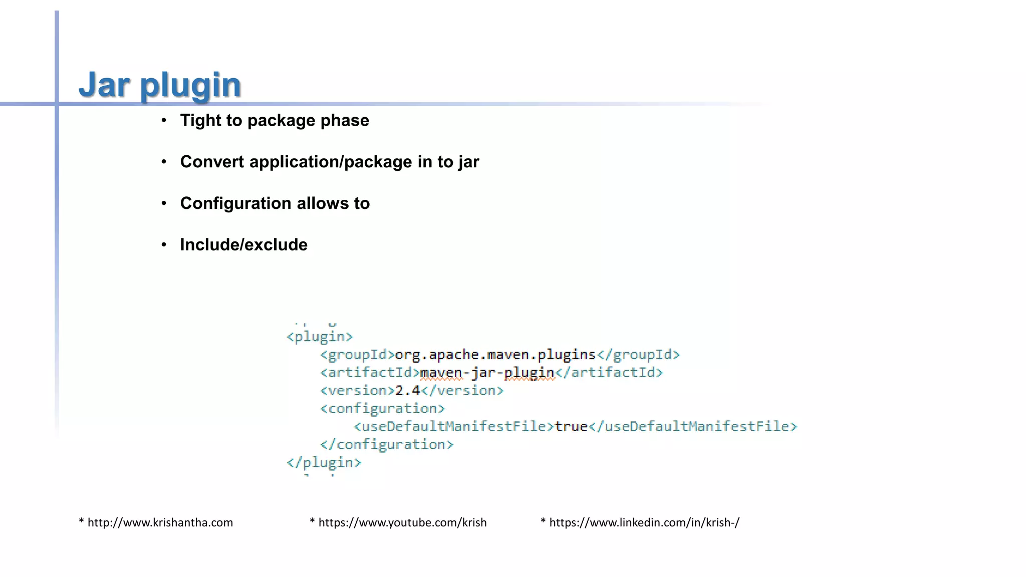 * http://www.krishantha.com * https://www.youtube.com/krish * https://www.linkedin.com/in/krish-/
Jar plugin
• Tight to package phase
• Convert application/package in to jar
• Configuration allows to
• Include/exclude
 