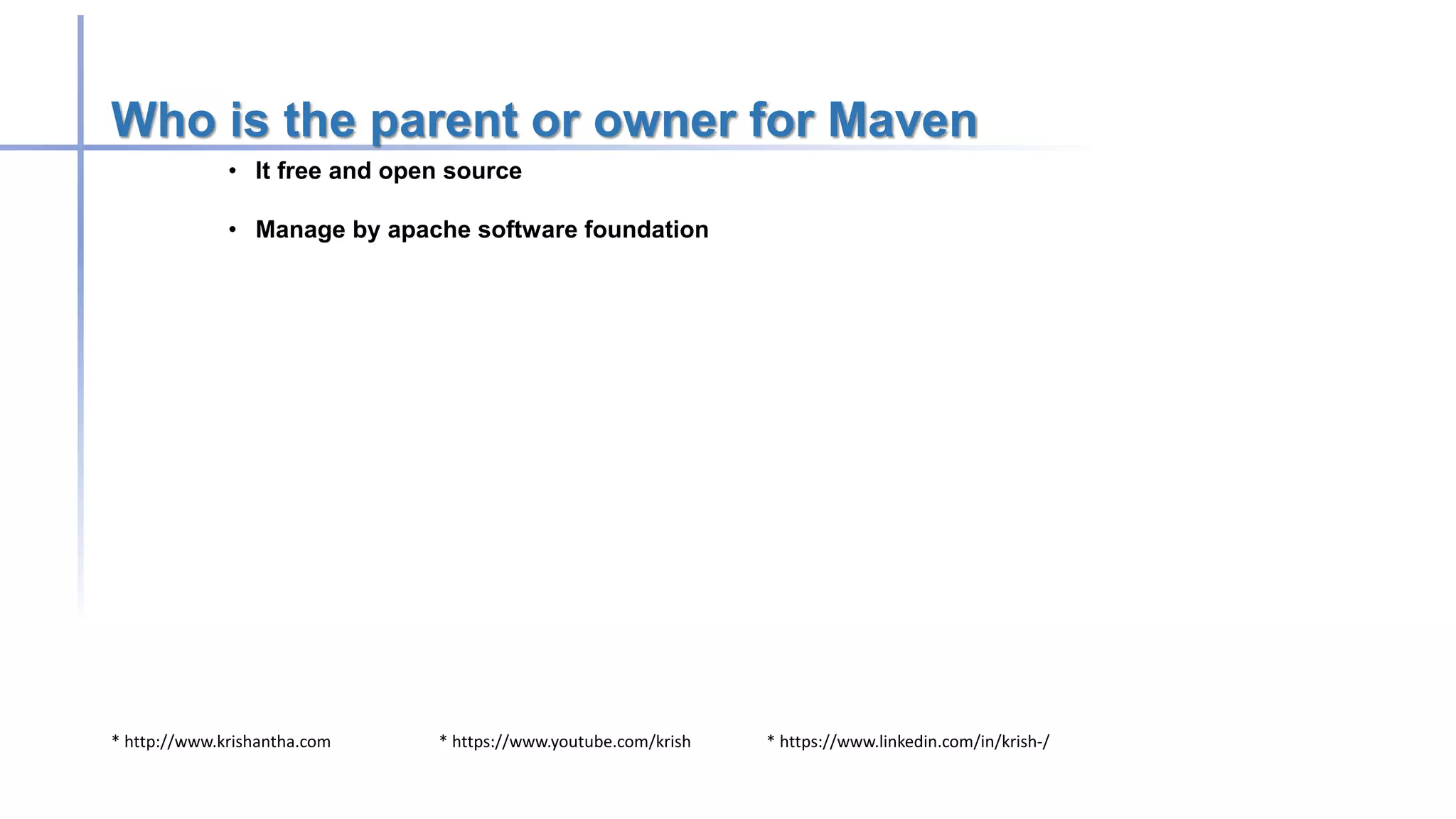 * http://www.krishantha.com * https://www.youtube.com/krish * https://www.linkedin.com/in/krish-/
Who is the parent or owner for Maven
• It free and open source
• Manage by apache software foundation
 