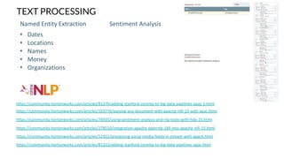 TEXT PROCESSING
https://community.hortonworks.com/articles/178510/integration-apache-opennlp-184-into-apache-nifi-15.html
• Dates
• Locations
• Names
• Money
• Organizations
https://community.hortonworks.com/articles/52415/processing-social-media-feeds-in-stream-with-apach.html
Sentiment AnalysisNamed Entity Extraction
https://community.hortonworks.com/articles/76935/using-sentiment-analysis-and-nlp-tools-with-hdp-25.html
https://community.hortonworks.com/articles/163776/parsing-any-document-with-apache-nifi-15-with-apac.html
https://community.hortonworks.com/articles/81222/adding-stanford-corenlp-to-big-data-pipelines-apac.html
https://community.hortonworks.com/articles/81270/adding-stanford-corenlp-to-big-data-pipelines-apac-1.html
 