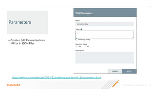 © 2019 Cloudera, Inc. All rights reserved. 14
Parameters
• Create / Edit Parameters from
NiFi or in JSON Files
https://www.datainmotion.dev/2019/11/exploring-apache-niﬁ-110-parameters.html
 