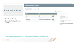 © 2019 Cloudera, Inc. All rights reserved. 15
Parameter Context
• Sensitive or Normal
• Connect to Multiple Process
Groups
https://www.datainmotion.dev/2019/11/exploring-apache-niﬁ-110-parameters.html
 