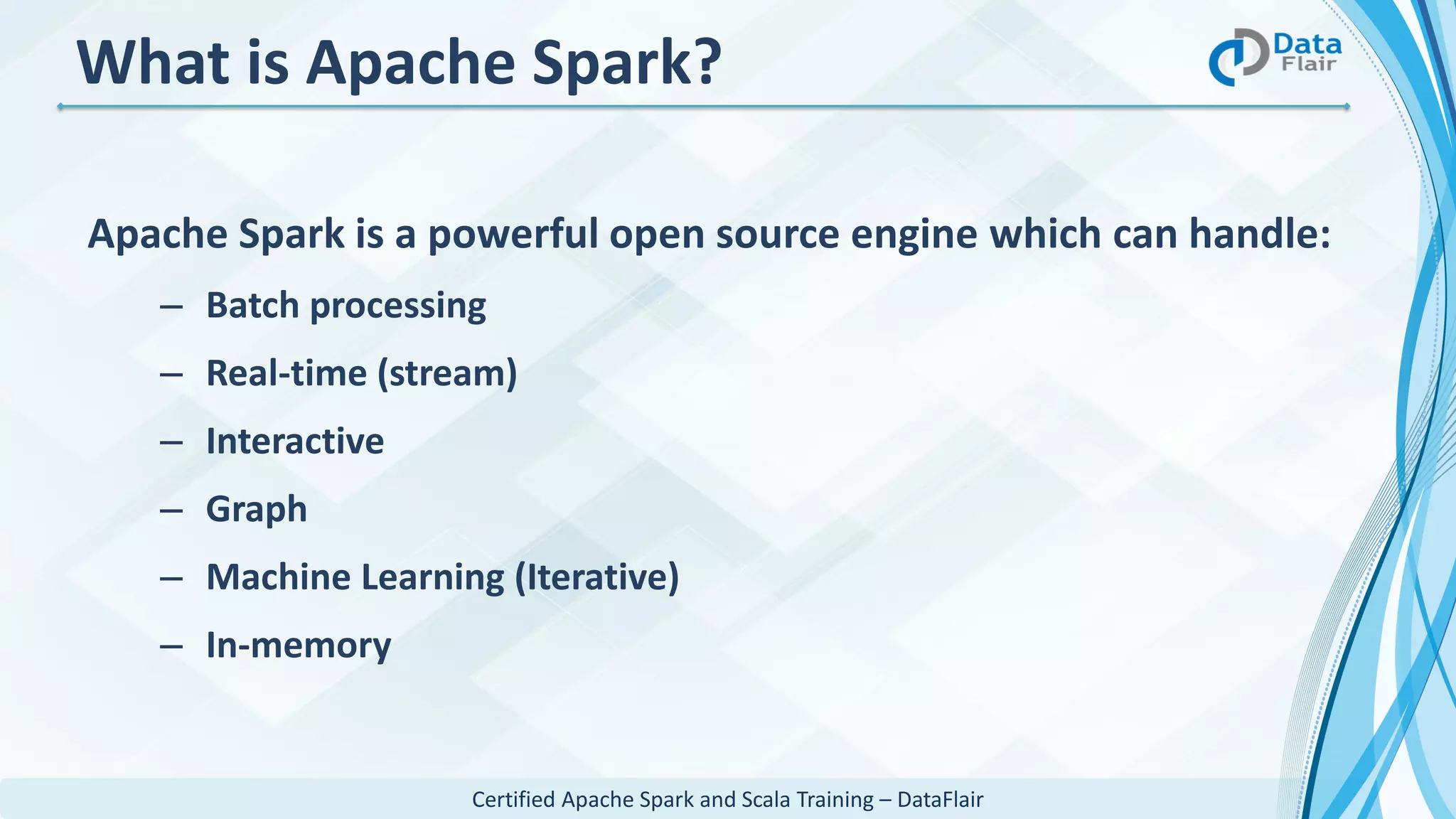 Certified Apache Spark and Scala Training – DataFlair
Apache Spark is a powerful open source engine which can handle:
– Batch processing
– Real-time (stream)
– Interactive
– Graph
– Machine Learning (Iterative)
– In-memory
What is Apache Spark?
 
