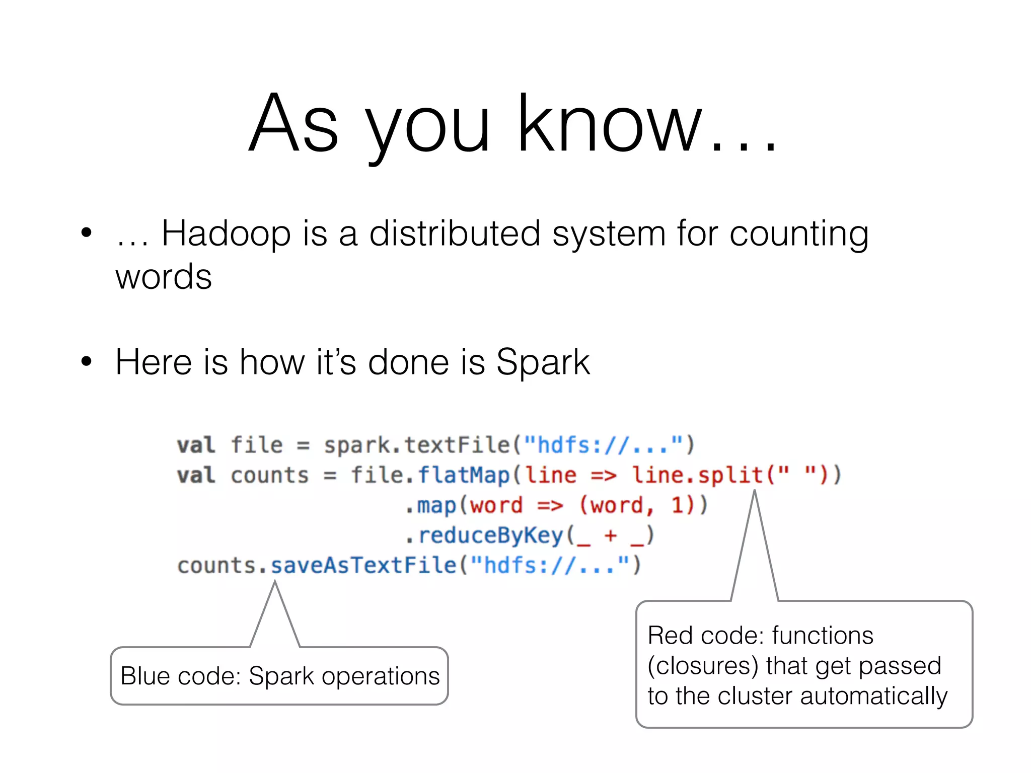 As you know… • … Hadoop is a distributed system for counting words • Here is how it’s done is Spark Blue code: Spark operations Red code: functions (closures) that get passed to the cluster automatically 