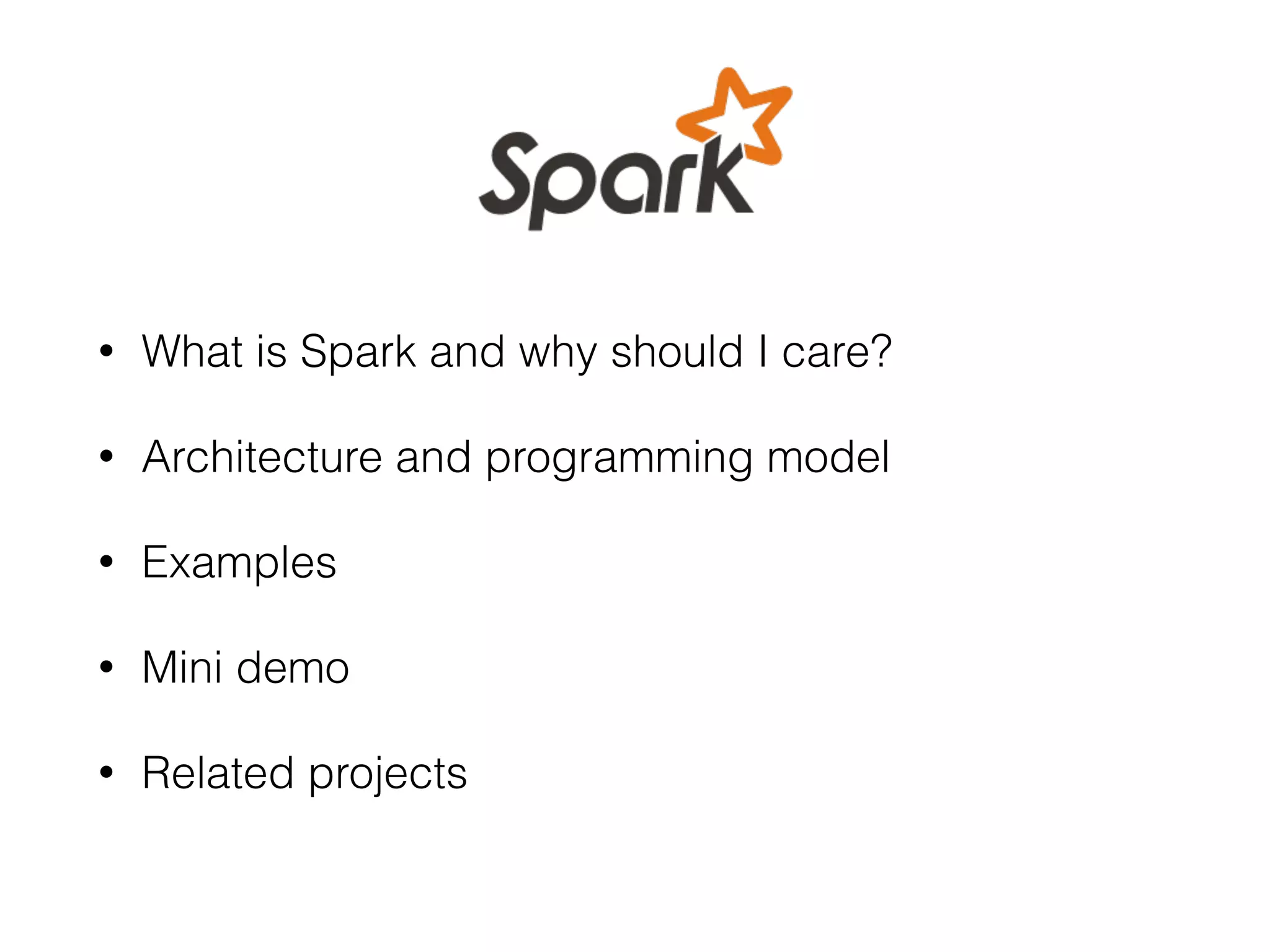 • What is Spark and why should I care? • Architecture and programming model • Examples • Mini demo • Related projects 