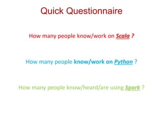 Quick Questionnaire 
How many people know/work on Scala ? 
How many people know/work on Python ? 
How many people know/heard/are using Spark ? 
 