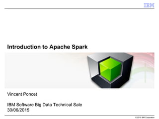 © 2015 IBM Corporation
Introduction to Apache Spark
Vincent Poncet
IBM Software Big Data Technical Sale
02/07/2015
 
