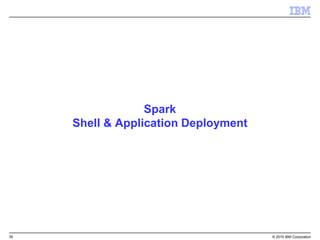 35 © 2015 IBM Corporation
Spark
Shell & Application Deployment
 