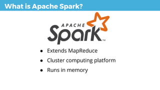 What is Apache Spark?
● Extends MapReduce
● Cluster computing platform
● Runs in memory
 