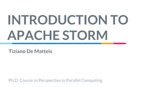 INTRODUCTION TO
APACHE STORM
Tiziano De Matteis
Ph.D. Course in Perspective in Parallel Computing
 