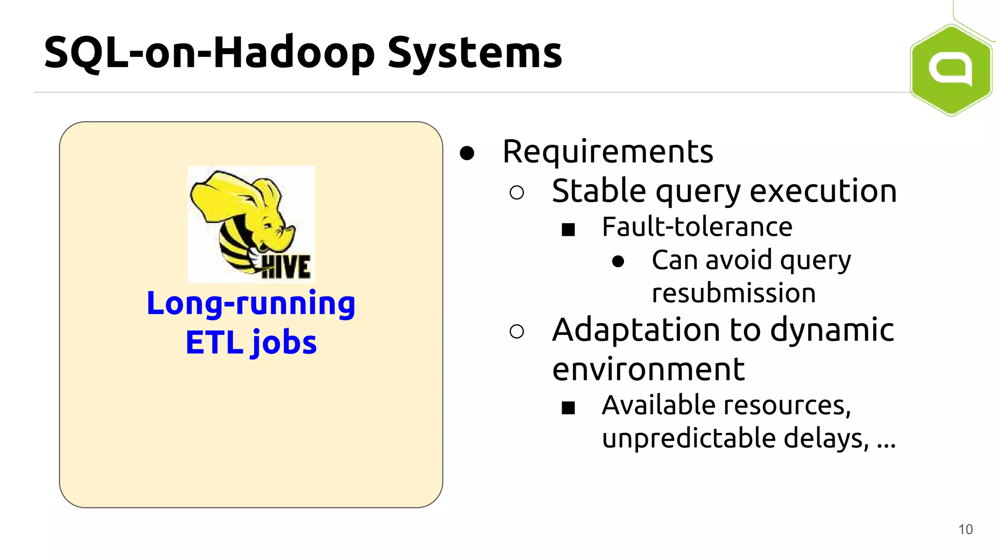 SQL-on-Hadoop Systems
10
● Requirements
○ Stable query execution
■ Fault-tolerance
● Can avoid query
resubmission
○ Adaptation to dynamic
environment
■ Available resources,
unpredictable delays, ...
Long-running
ETL jobs
 