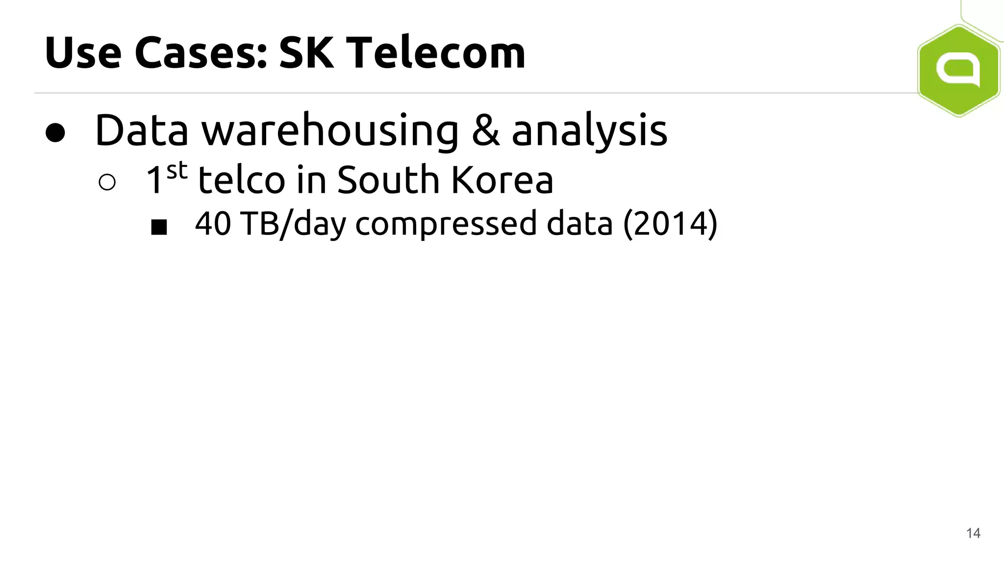 Use Cases: SK Telecom
● Data warehousing & analysis
○ 1st
telco in South Korea
■ 40 TB/day compressed data (2014)
14
 
