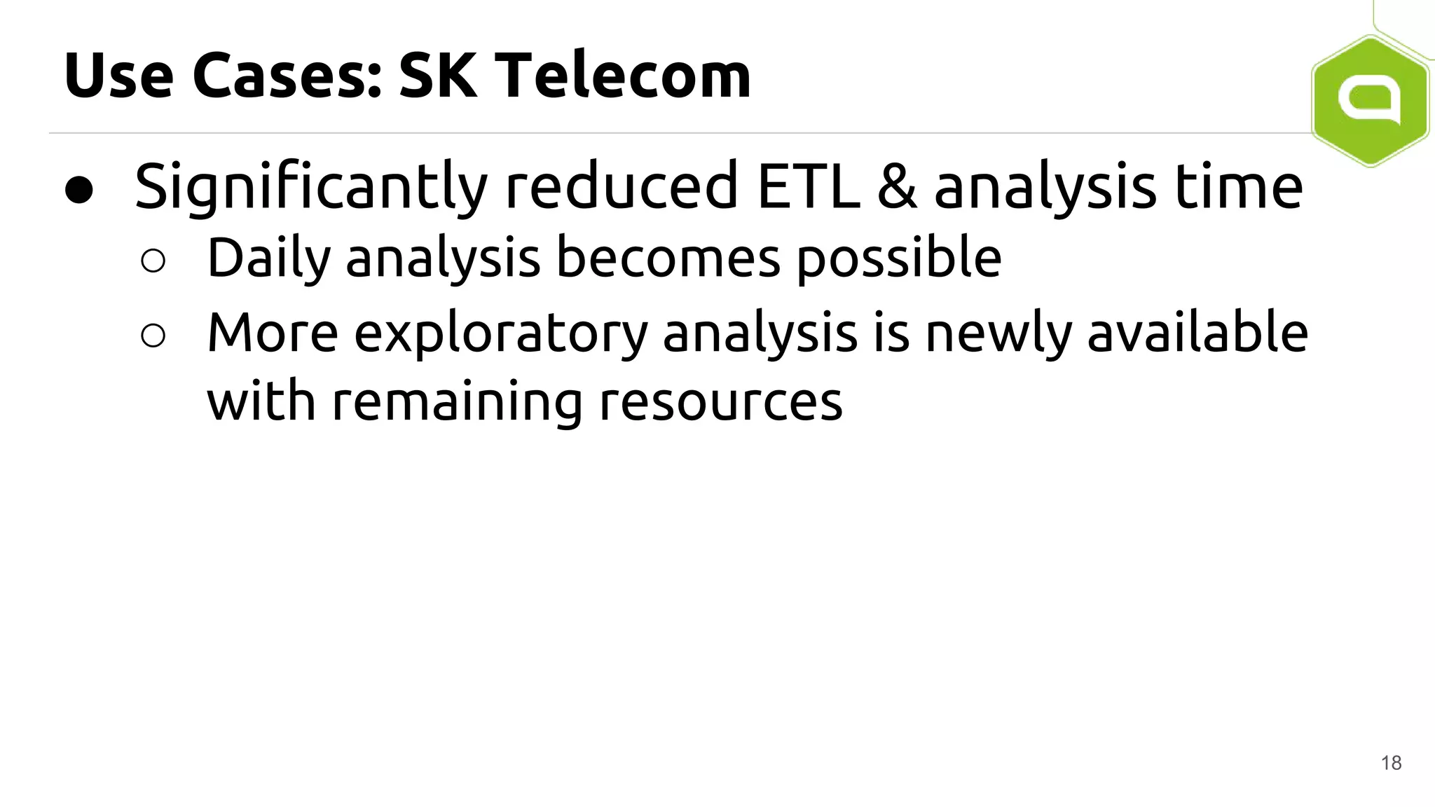 Use Cases: SK Telecom
● Significantly reduced ETL & analysis time
○ Daily analysis becomes possible
○ More exploratory analysis is newly available
with remaining resources
18
 