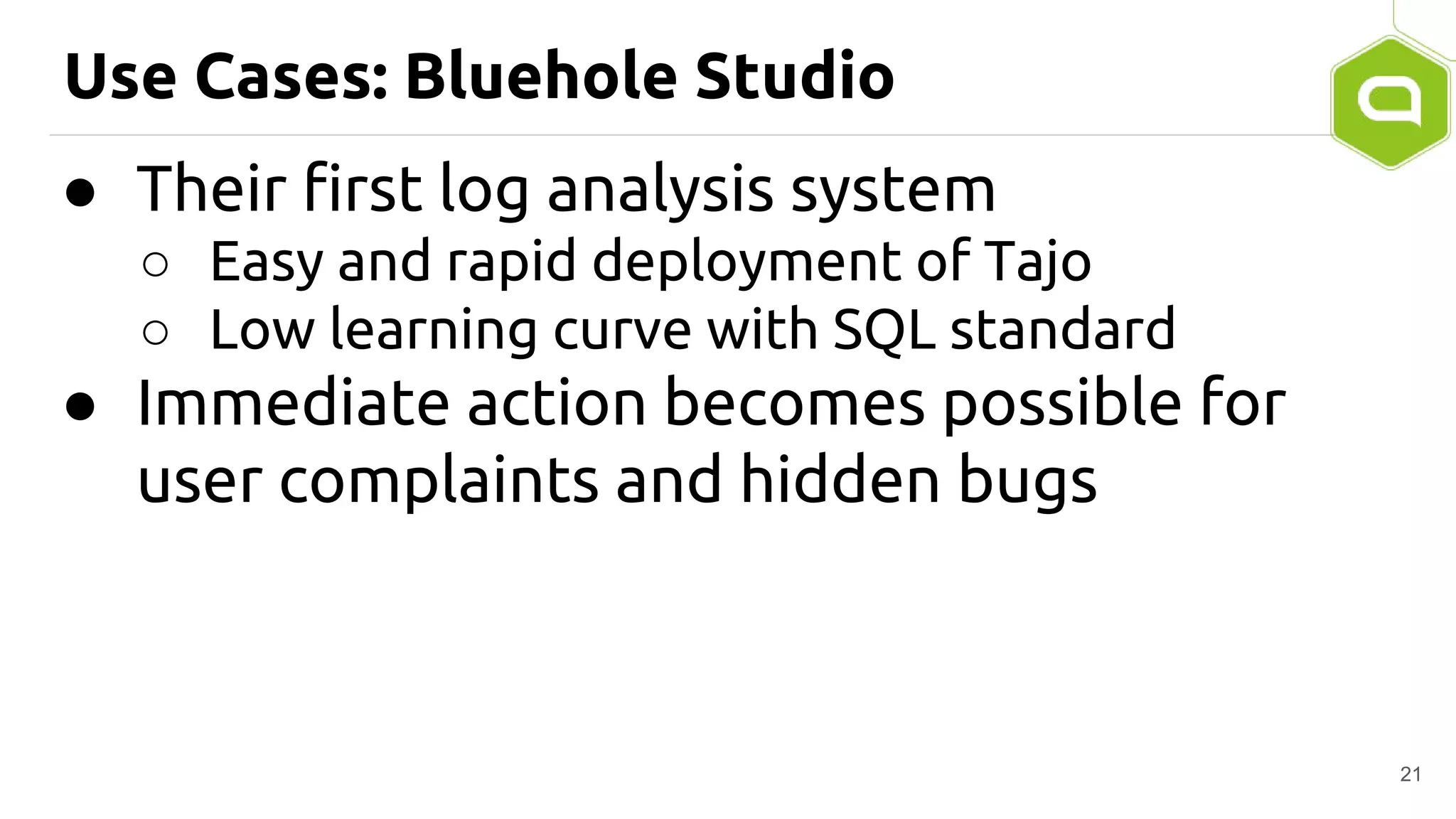 Use Cases: Bluehole Studio
● Their first log analysis system
○ Easy and rapid deployment of Tajo
○ Low learning curve with SQL standard
● Immediate action becomes possible for
user complaints and hidden bugs
21
 