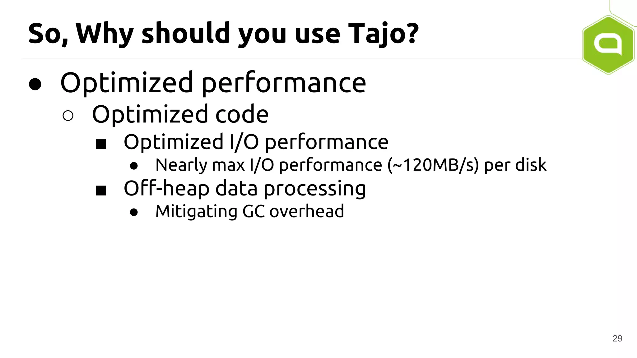 So, Why should you use Tajo?
● Optimized performance
○ Optimized code
■ Optimized I/O performance
● Nearly max I/O performance (~120MB/s) per disk
■ Off-heap data processing
● Mitigating GC overhead
29
 