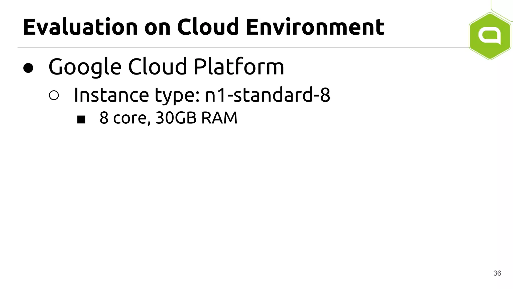 Evaluation on Cloud Environment
● Google Cloud Platform
○ Instance type: n1-standard-8
■ 8 core, 30GB RAM
36
 