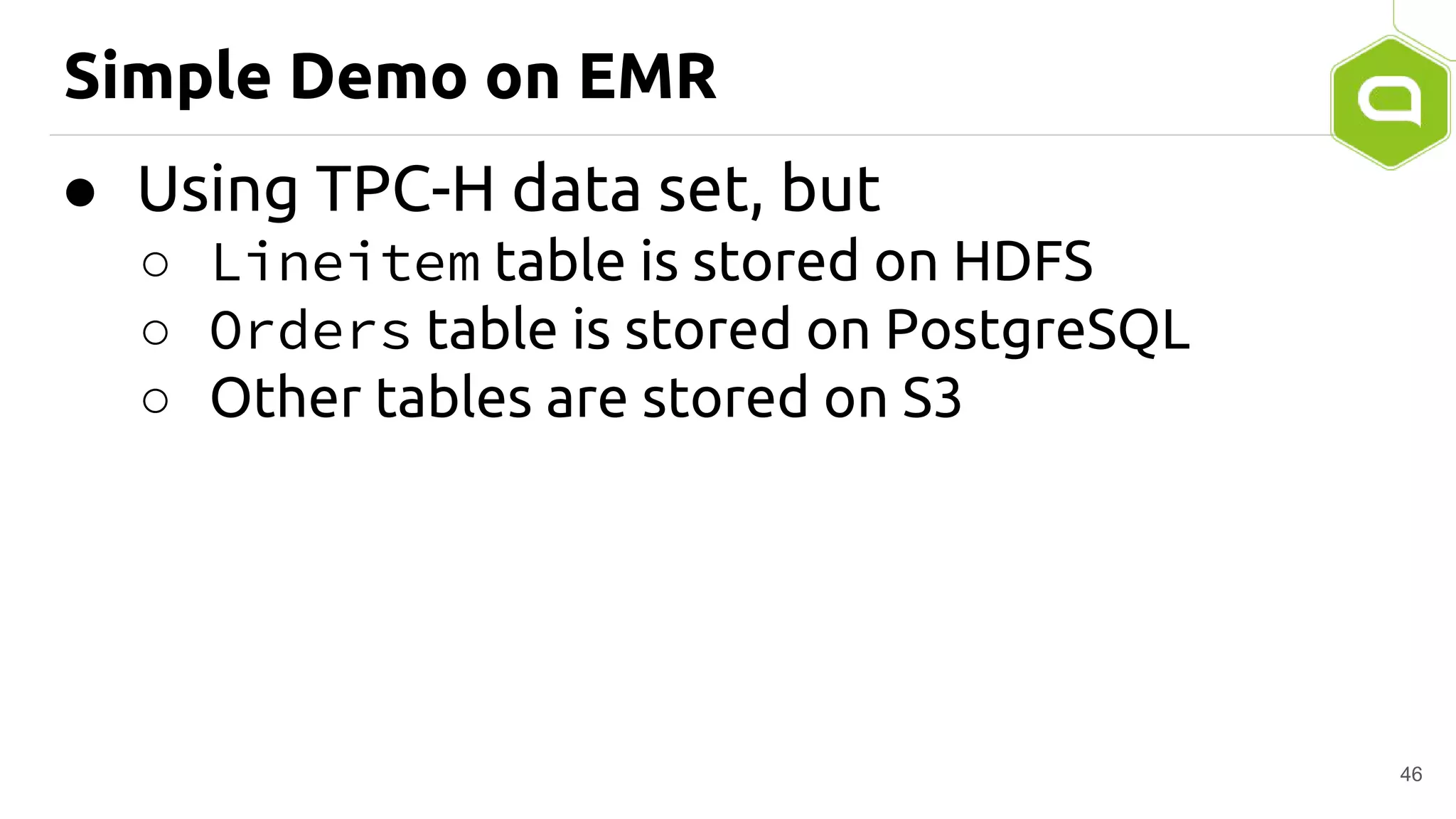 Simple Demo on EMR
46
● Using TPC-H data set, but
○ Lineitem table is stored on HDFS
○ Orders table is stored on PostgreSQL
○ Other tables are stored on S3
 