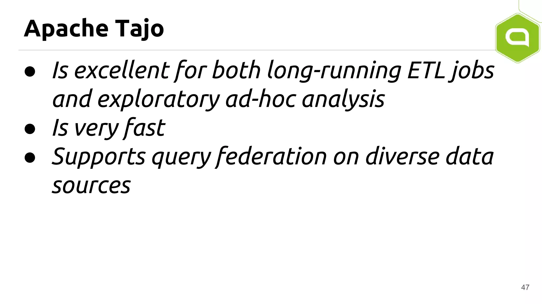 Apache Tajo
● Is excellent for both long-running ETL jobs
and exploratory ad-hoc analysis
● Is very fast
● Supports query federation on diverse data
sources
47
 