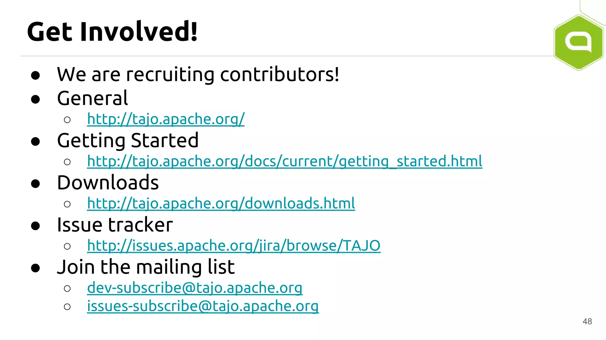 Get Involved!
● We are recruiting contributors!
● General
○ http://tajo.apache.org/
● Getting Started
○ http://tajo.apache.org/docs/current/getting_started.html
● Downloads
○ http://tajo.apache.org/downloads.html
● Issue tracker
○ http://issues.apache.org/jira/browse/TAJO
● Join the mailing list
○ dev-subscribe@tajo.apache.org
○ issues-subscribe@tajo.apache.org
48
 