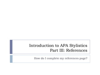 Introduction to APA StylisticsPart III: References How do I complete my references page? 