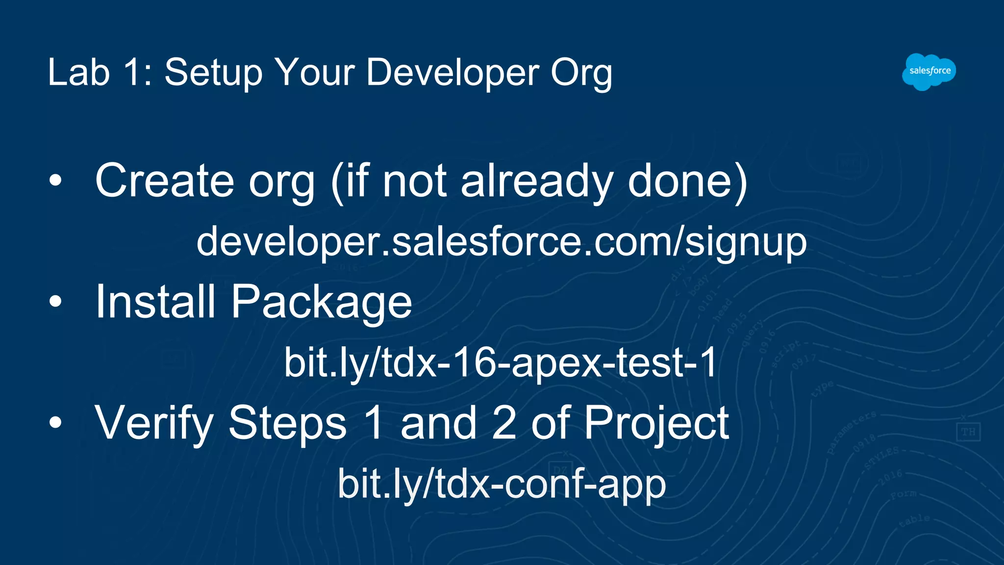 Lab 1: Setup Your Developer Org
• Create org (if not already done)
developer.salesforce.com/signup
• Install Package
bit.ly/tdx-16-apex-test-1
• Verify Steps 1 and 2 of Project
bit.ly/tdx-conf-app
 