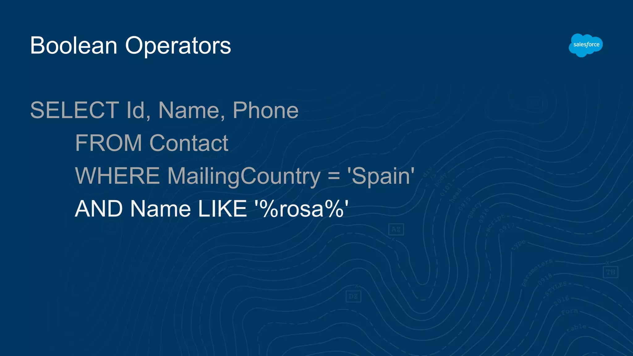 Boolean Operators
SELECT Id, Name, Phone
FROM Contact
WHERE MailingCountry = 'Spain'
AND Name LIKE '%rosa%'
 