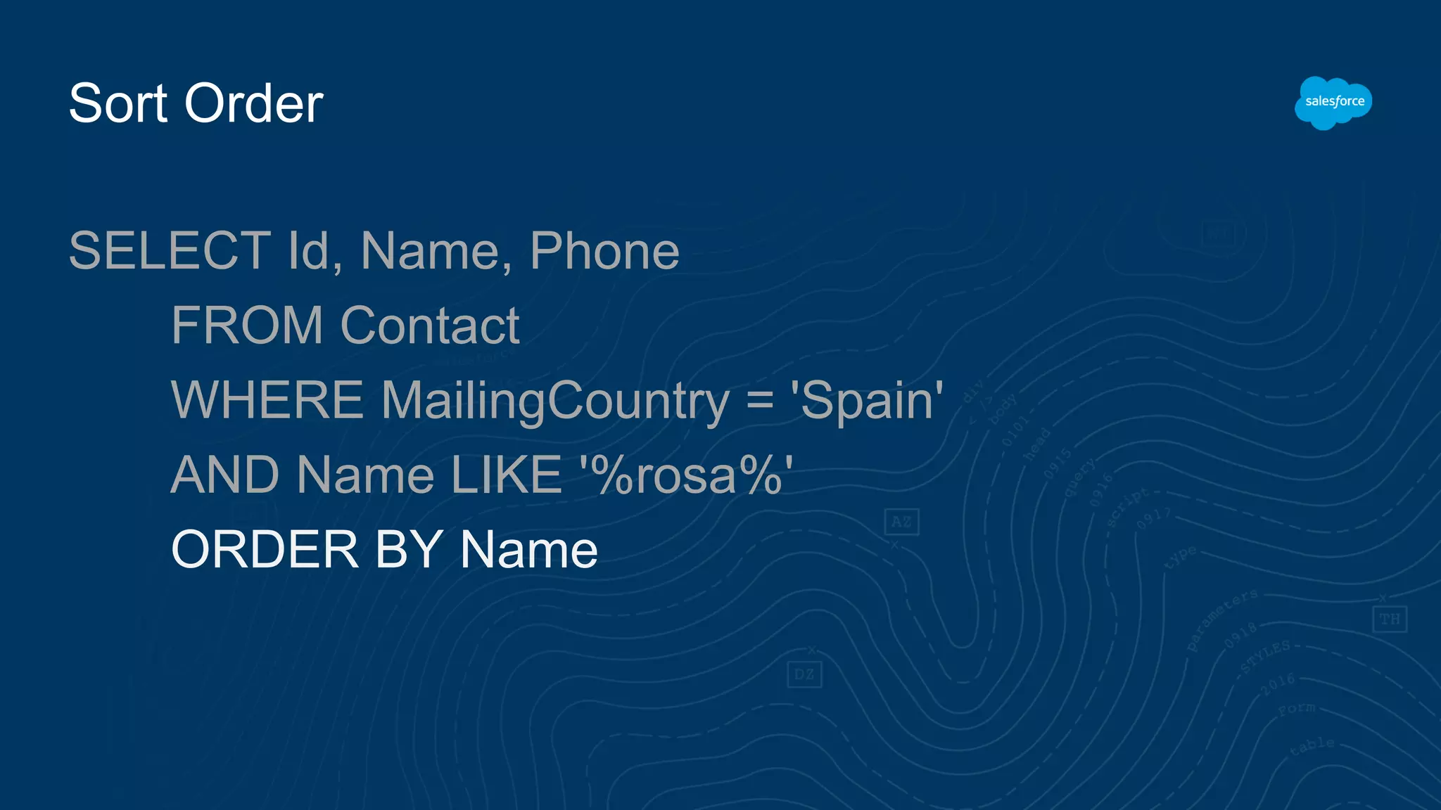 Sort Order
SELECT Id, Name, Phone
FROM Contact
WHERE MailingCountry = 'Spain'
AND Name LIKE '%rosa%'
ORDER BY Name
 
