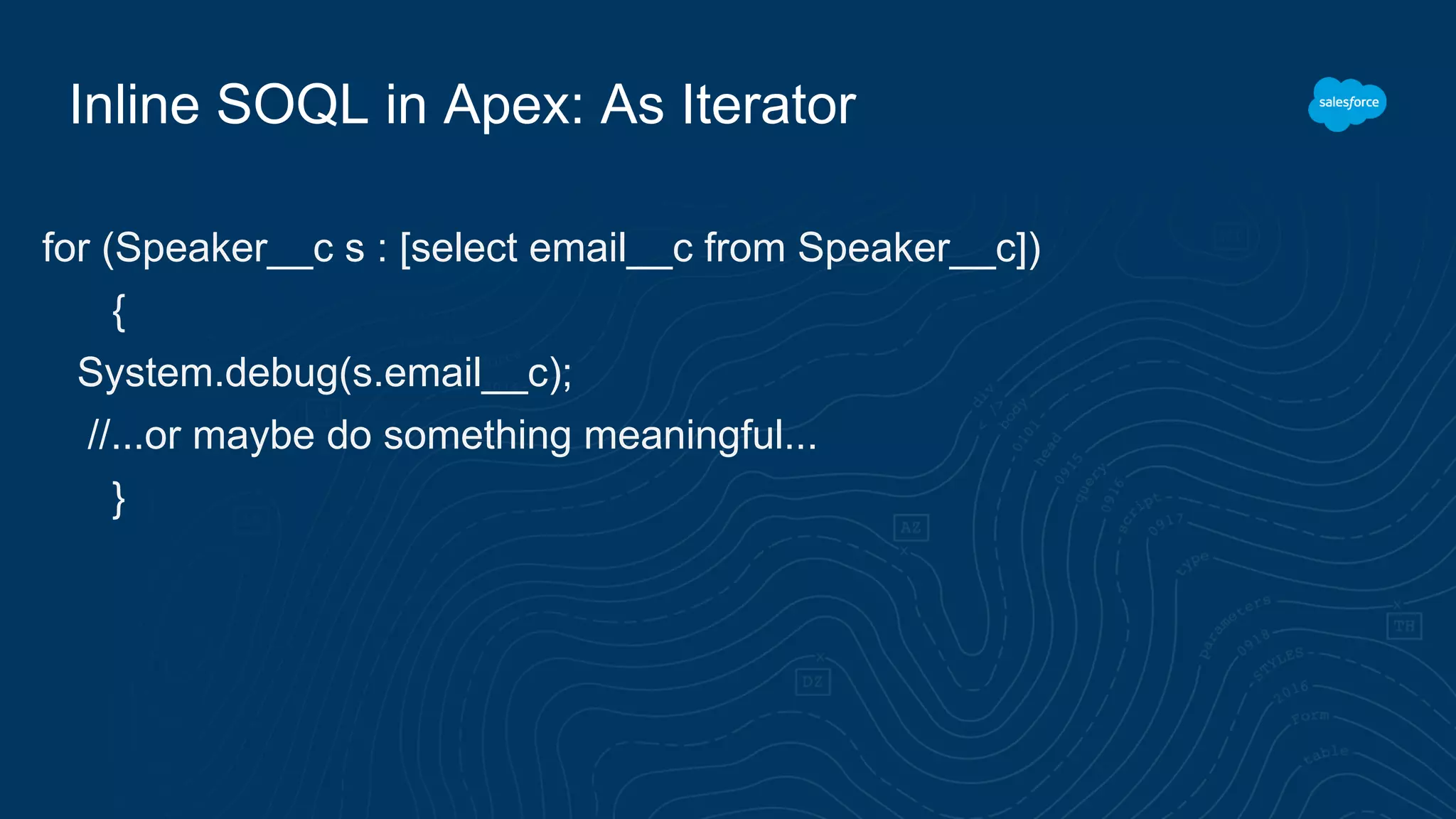 Inline SOQL in Apex: As Iterator
for (Speaker__c s : [select email__c from Speaker__c])
{
System.debug(s.email__c);
//...or maybe do something meaningful...
}
 