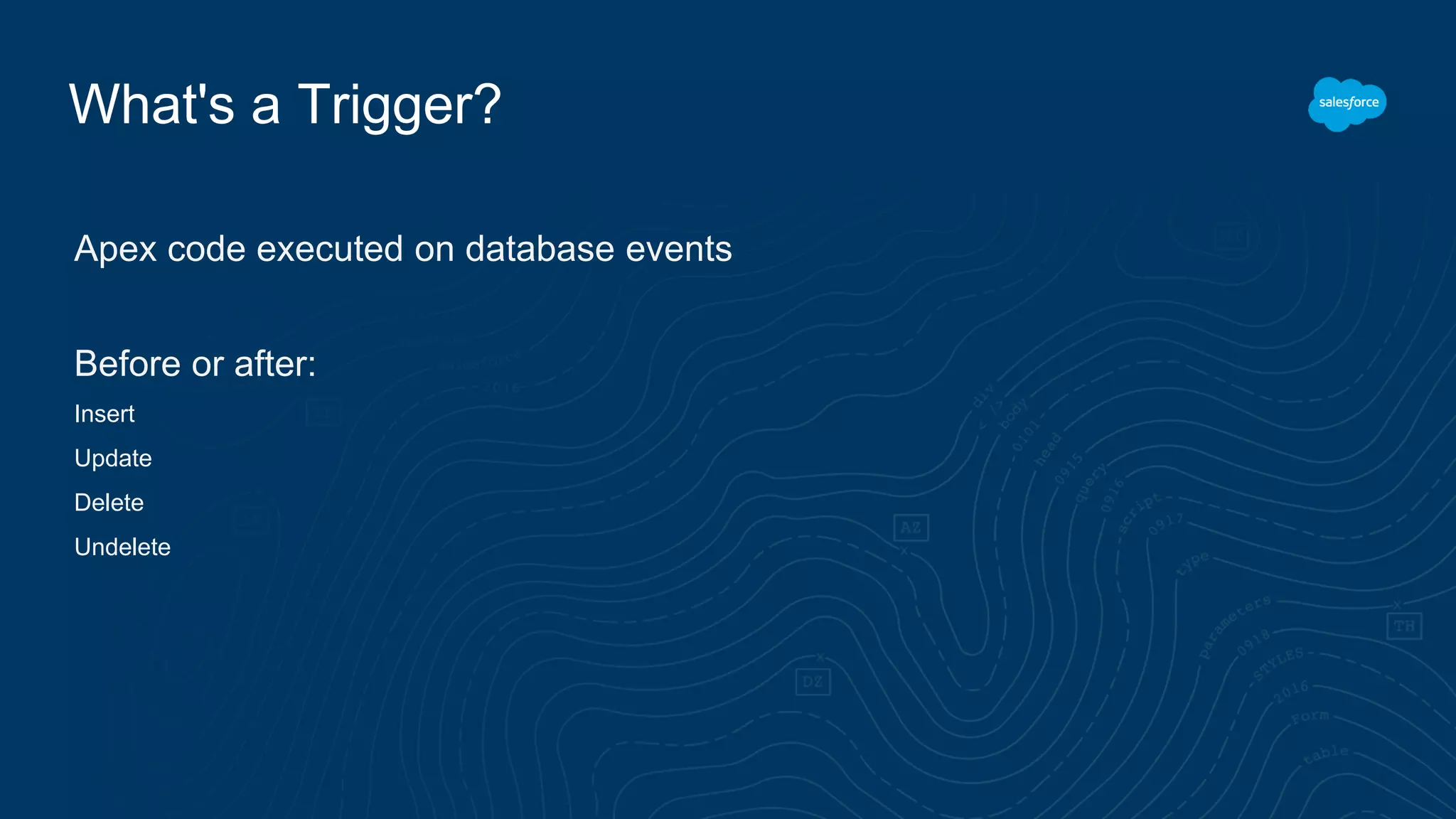 What's a Trigger?
Apex code executed on database events
Before or after:
Insert
Update
Delete
Undelete
 