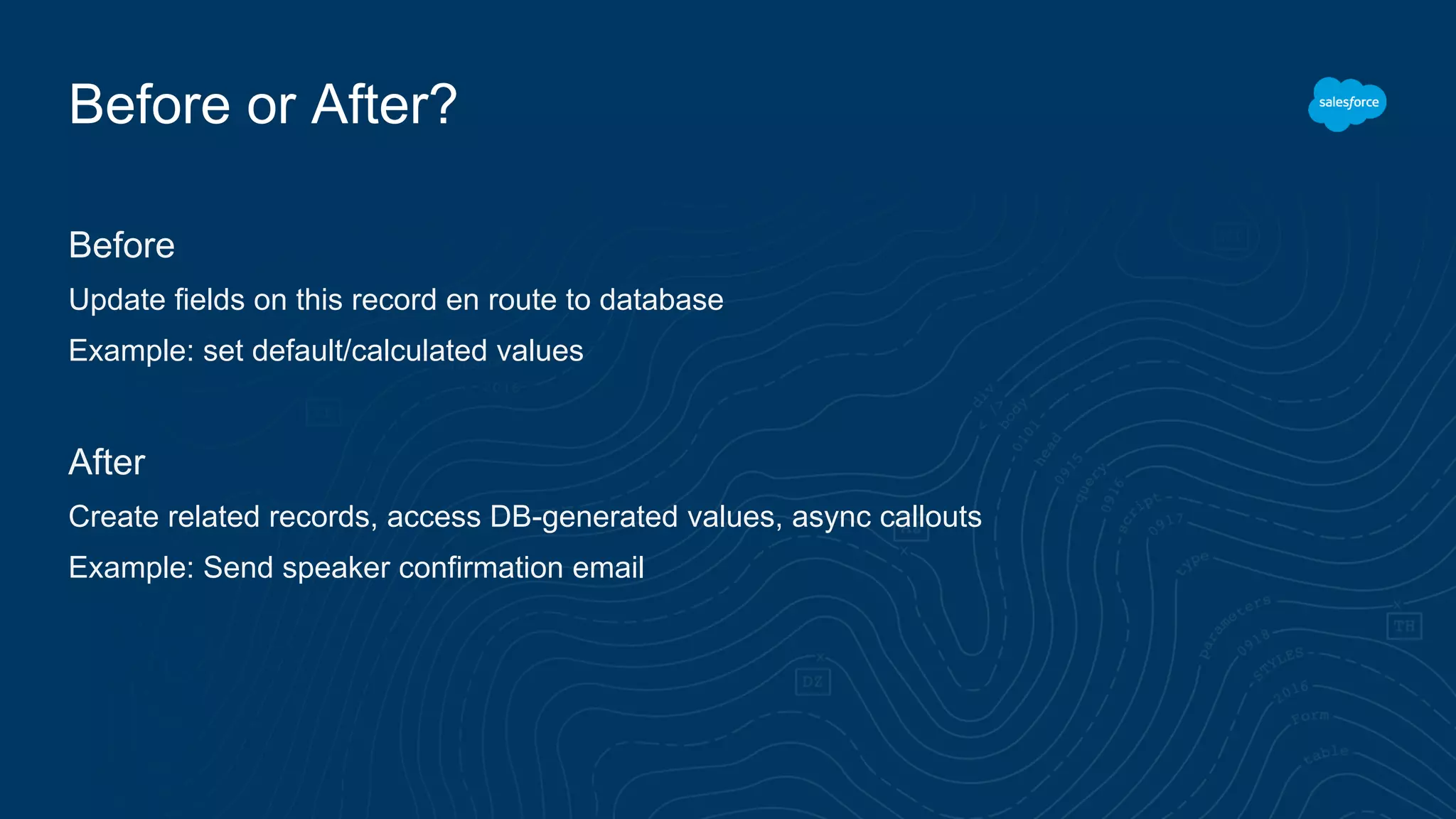 Before or After?
Before
Update fields on this record en route to database
Example: set default/calculated values
After
Create related records, access DB-generated values, async callouts
Example: Send speaker confirmation email
 