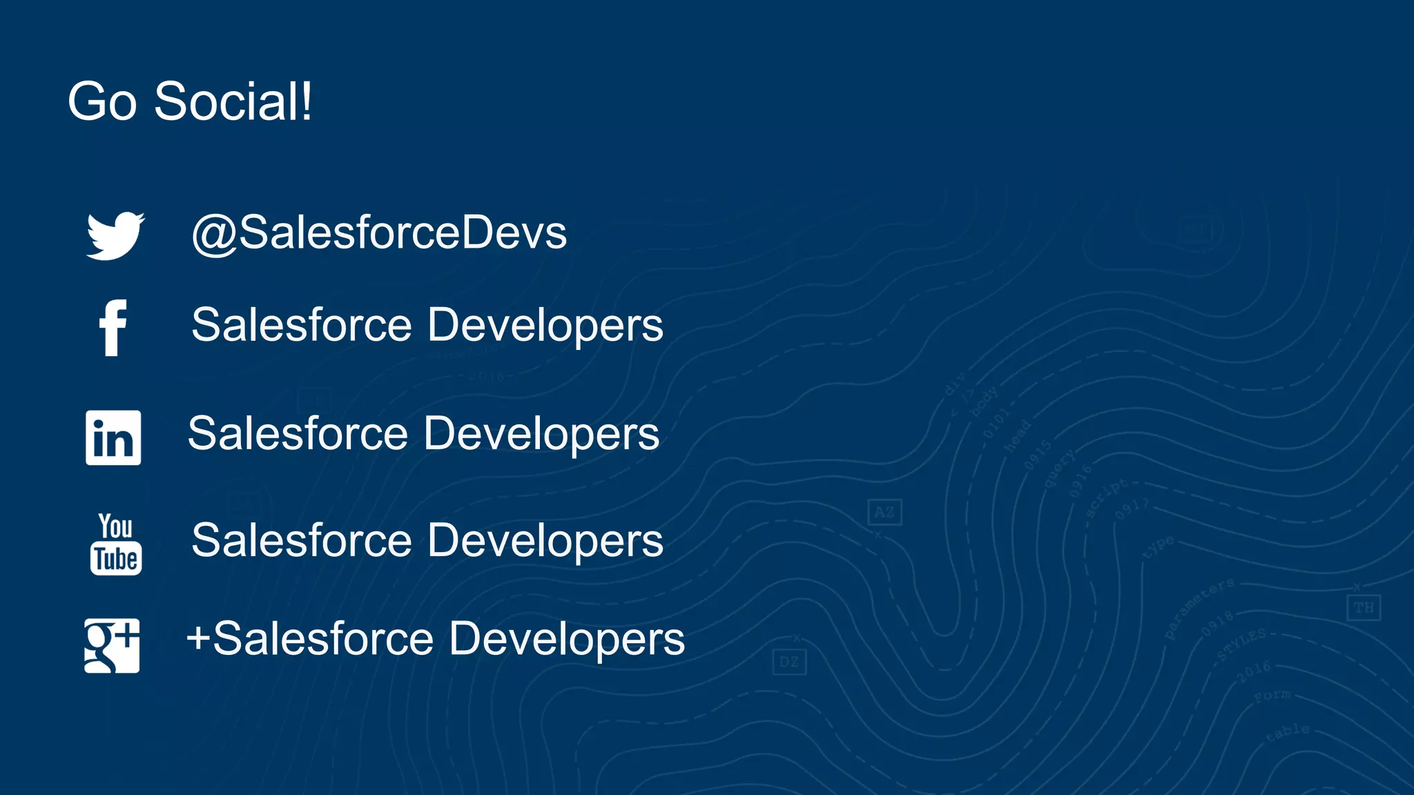 Go Social!
Salesforce Developers
+Salesforce Developers
Salesforce Developers
Salesforce Developers
@SalesforceDevs
 
