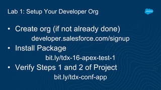 Lab 1: Setup Your Developer Org
• Create org (if not already done)
developer.salesforce.com/signup
• Install Package
bit.ly/tdx-16-apex-test-1
• Verify Steps 1 and 2 of Project
bit.ly/tdx-conf-app
 
