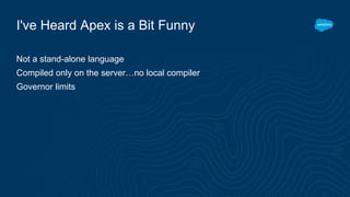 I've Heard Apex is a Bit Funny
Not a stand-alone language
Compiled only on the server…no local compiler
Governor limits
 
