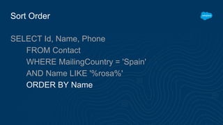 Sort Order
SELECT Id, Name, Phone
FROM Contact
WHERE MailingCountry = 'Spain'
AND Name LIKE '%rosa%'
ORDER BY Name
 