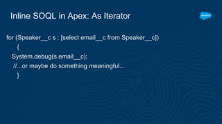 Inline SOQL in Apex: As Iterator
for (Speaker__c s : [select email__c from Speaker__c])
{
System.debug(s.email__c);
//...or maybe do something meaningful...
}
 