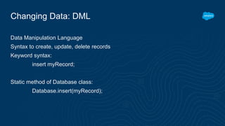 Changing Data: DML
Data Manipulation Language
Syntax to create, update, delete records
Keyword syntax:
insert myRecord;
Static method of Database class:
Database.insert(myRecord);
 