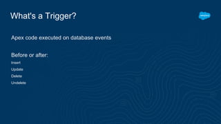 What's a Trigger?
Apex code executed on database events
Before or after:
Insert
Update
Delete
Undelete
 
