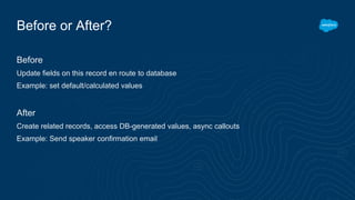 Before or After?
Before
Update fields on this record en route to database
Example: set default/calculated values
After
Create related records, access DB-generated values, async callouts
Example: Send speaker confirmation email
 
