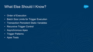What Else Should I Know?
• Order of Execution
• Batch Size Limits for Trigger Execution
• Transaction Persistent Static Variables
• Recursive Trigger Control
• Asynchronous Apex
• Trigger Patterns
• Apex Tests
 