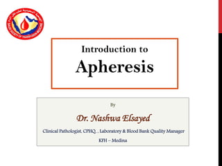 By
Dr. Nashwa Elsayed
Clinical Pathologist, CPHQ, , Laboratory & Blood Bank Quality Manager
KFH – Medina
Introduction to
Apheresis
 
