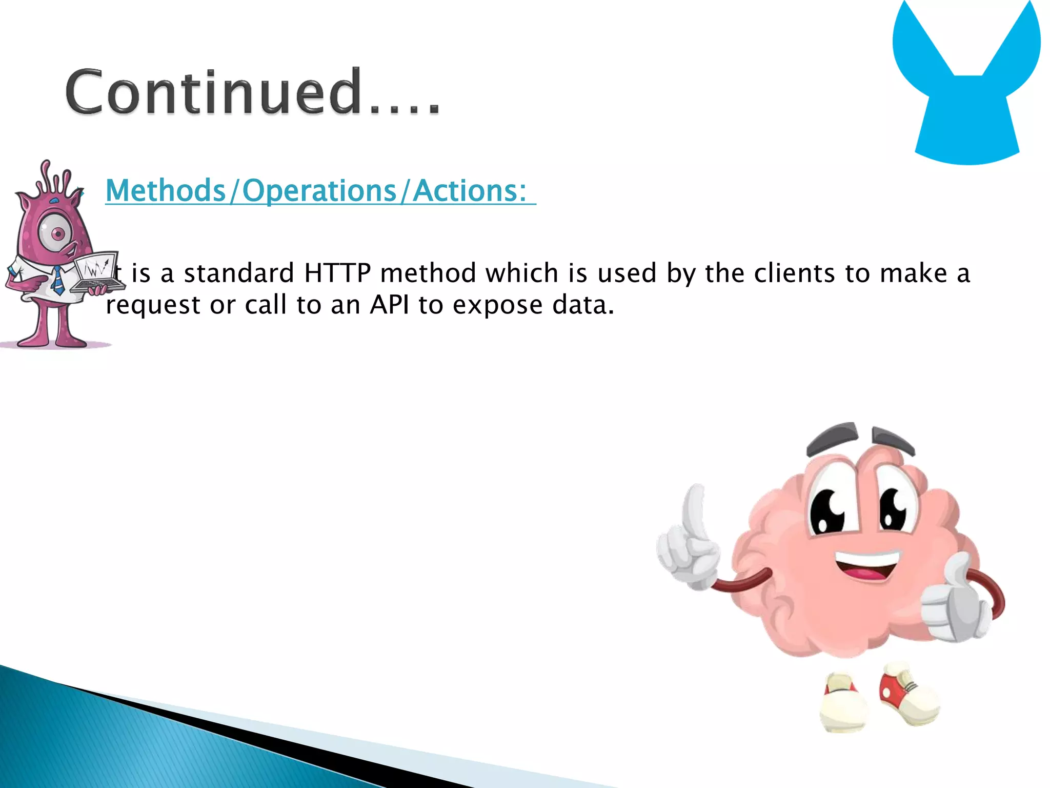 Methods/Operations/Actions:
It is a standard HTTP method which is used by the clients to make a
request or call to an API to expose data.
 