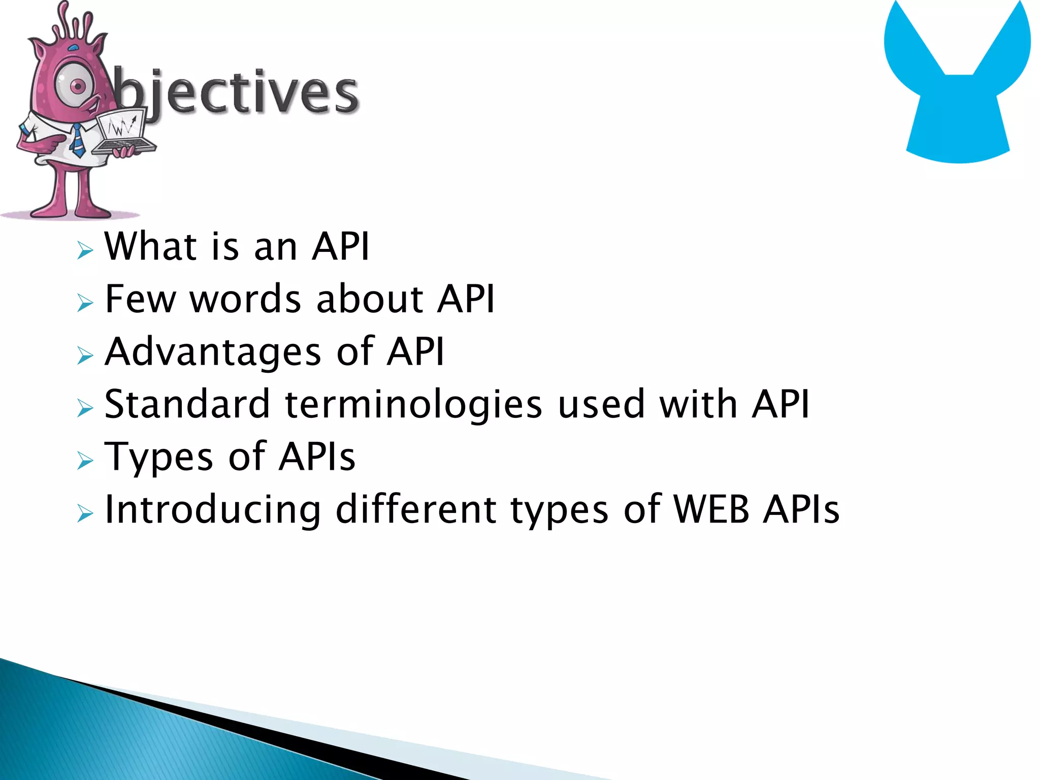  What is an API
 Few words about API
 Advantages of API
 Standard terminologies used with API
 Types of APIs
 Introducing different types of WEB APIs
 