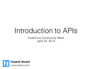 Introduction to APIs
CodeCore Community Week
April 25, 2014
Ganesh Swami
www.silota.com
 