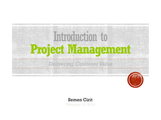 Introduction to
Project Management
Semen Cirit
February 12, 2016
Delivering CustomerValue
 
