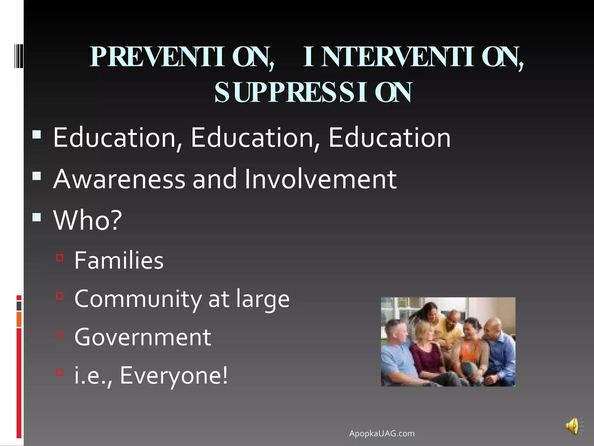 PREVENTI ON, I NTERVENTI ON,
           SUPPRESSI ON
 Education, Education, Education
 Awareness and Involvement
 Who?
  Families
  Community at large
  Government
  i.e., Everyone!

                        ApopkaUAG.com
 