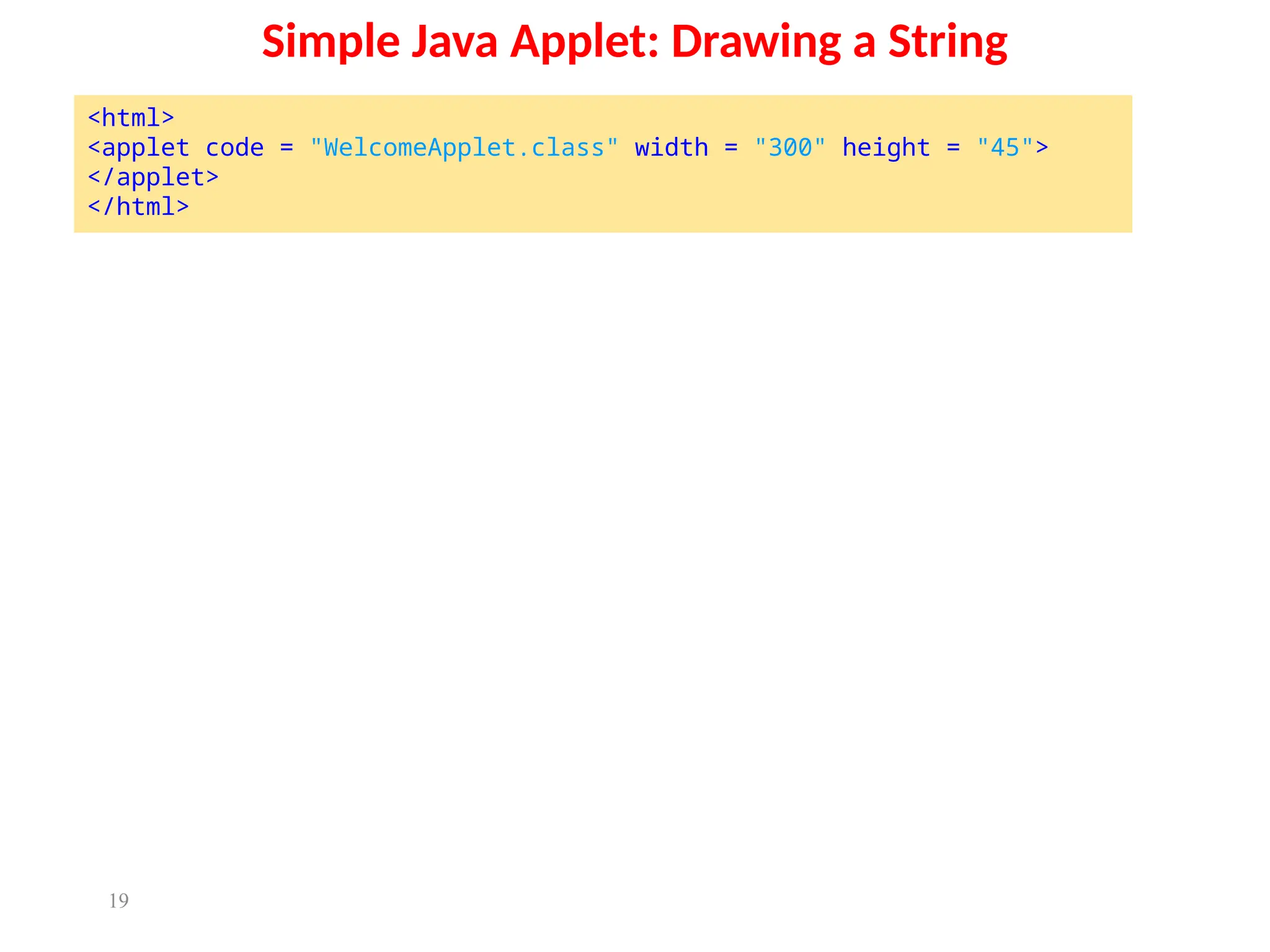 19
Simple Java Applet: Drawing a String
<html>
<applet code = "WelcomeApplet.class" width = "300" height = "45">
</applet>
</html>
 
