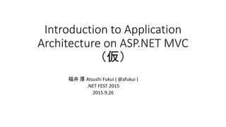 Introduction to Application
Architecture on ASP.NET MVC
（仮）
福井 厚 Atsushi Fukui ( @afukui )
.NET FEST 2015
2015.9.26
 