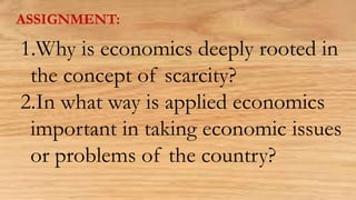 ASSIGNMENT:
1.Why is economics deeply rooted in
the concept of scarcity?
2.In what way is applied economics
important in taking economic issues
or problems of the country?
 